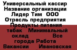 Универсальный кассир › Название организации ­ Лидер Тим, ООО › Отрасль предприятия ­ Продукты питания, табак › Минимальный оклад ­ 20 000 - Все города Работа » Вакансии   . Ивановская обл.